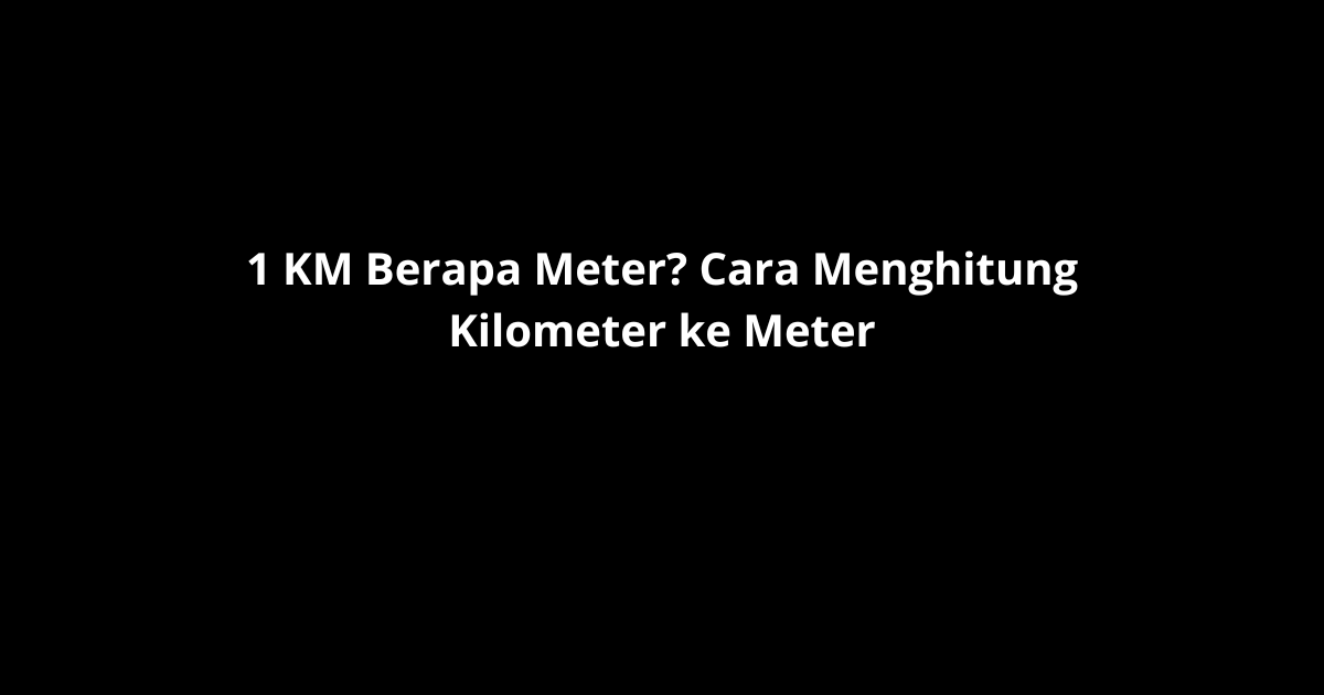 1 KM Berapa Meter? Cara Menghitung Kilometer ke Meter